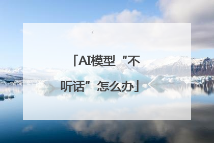 AI模型“不听话”怎么办
