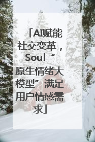 AI赋能社交变革，Soul“原生情绪大模型”满足用户情感需求