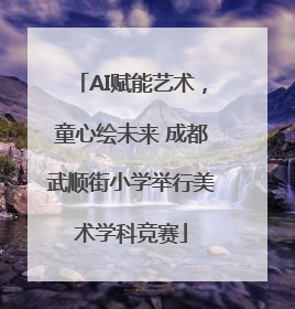 AI赋能艺术，童心绘未来 成都武顺街小学举行美术学科竞赛