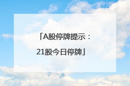 A股停牌提示：21股今日停牌
