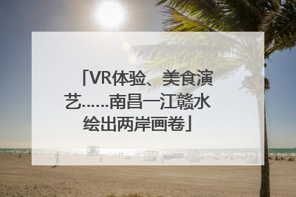 VR体验、美食演艺……南昌一江赣水绘出两岸画卷